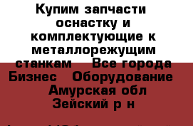  Купим запчасти, оснастку и комплектующие к металлорежущим станкам. - Все города Бизнес » Оборудование   . Амурская обл.,Зейский р-н